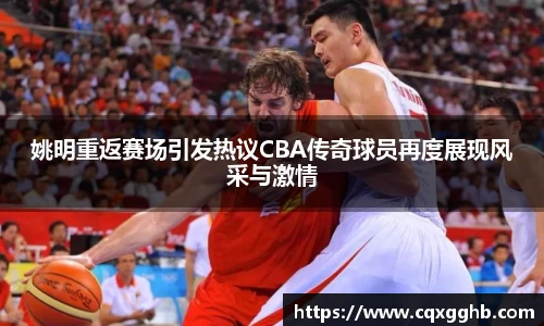 姚明重返赛场引发热议CBA传奇球员再度展现风采与激情