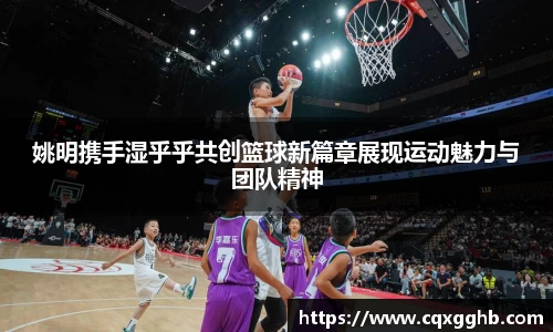 姚明携手湿乎乎共创篮球新篇章展现运动魅力与团队精神