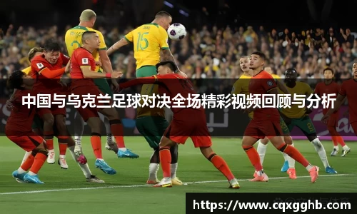 中国与乌克兰足球对决全场精彩视频回顾与分析
